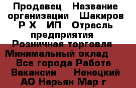 Продавец › Название организации ­ Шакиров Р.Х., ИП › Отрасль предприятия ­ Розничная торговля › Минимальный оклад ­ 1 - Все города Работа » Вакансии   . Ненецкий АО,Нарьян-Мар г.